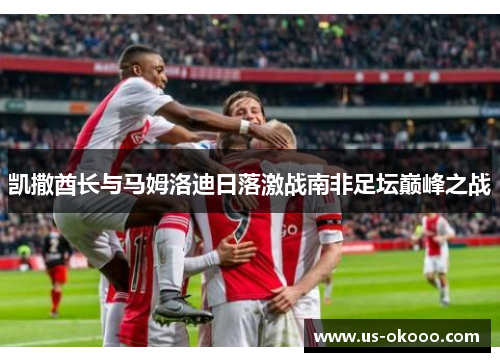 凯撒酋长与马姆洛迪日落激战南非足坛巅峰之战 凯撒酋长与马姆洛迪日落激战南非足坛巅峰之战
