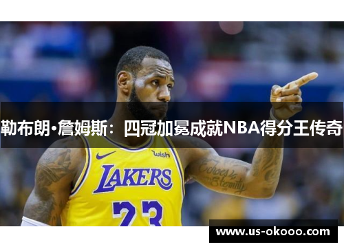 勒布朗·詹姆斯:四冠加冕成就NBA得分王传奇 勒布朗·詹姆斯:四冠加冕成就NBA得分王传奇