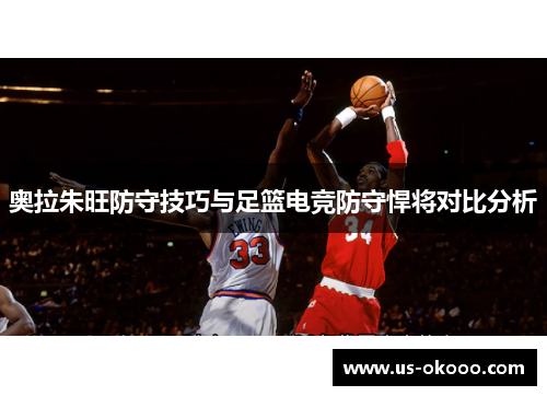 奥拉朱旺防守技巧与足篮电竞防守悍将对比分析