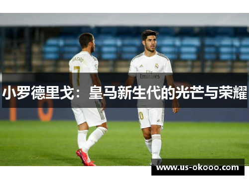 小罗德里戈:皇马新生代的光芒与荣耀 小罗德里戈:皇马新生代的光芒与荣耀